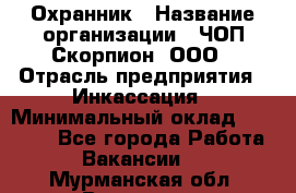 Охранник › Название организации ­ ЧОП Скорпион, ООО › Отрасль предприятия ­ Инкассация › Минимальный оклад ­ 15 000 - Все города Работа » Вакансии   . Мурманская обл.,Видяево нп